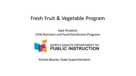 Fresh Fruit & Vegetable Program Kaye Knudson Child Nutrition and Food Distribution Programs Kirsten Baesler, State Superintendent.