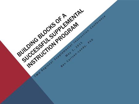 BUILDING BLOCKS OF A SUCCESSFUL SUPPLEMENTAL INSTRUCTION PROGRAM TWU Regional Supplemental Instruction Conference May 1, 2015 Bev Carlsen-Landy, PhD.