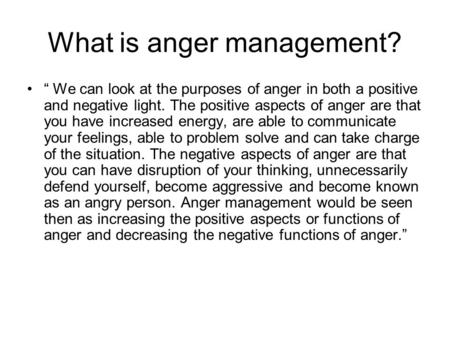 What is anger management? “ We can look at the purposes of anger in both a positive and negative light. The positive aspects of anger are that you have.