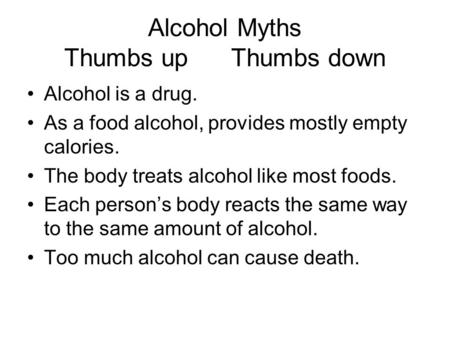 Alcohol Myths Thumbs up Thumbs down Alcohol is a drug. As a food alcohol, provides mostly empty calories. The body treats alcohol like most foods. Each.
