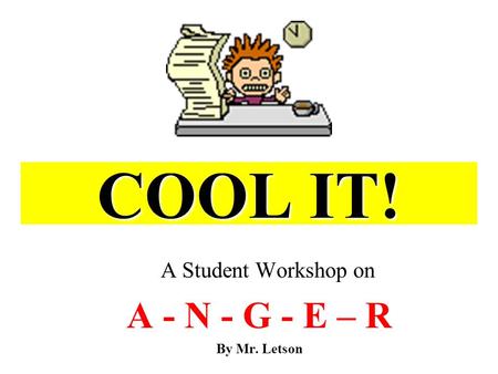 COOL IT! A Student Workshop on A - N - G - E – R By Mr. Letson.