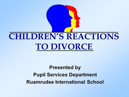 CHILDREN’S REACTIONS TO DIVORCE Presented by Pupil Services Department Ruamrudee International School.