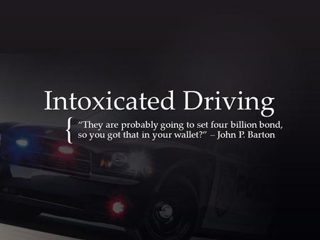 { Intoxicated Driving “They are probably going to set four billion bond, so you got that in your wallet?” – John P. Barton.