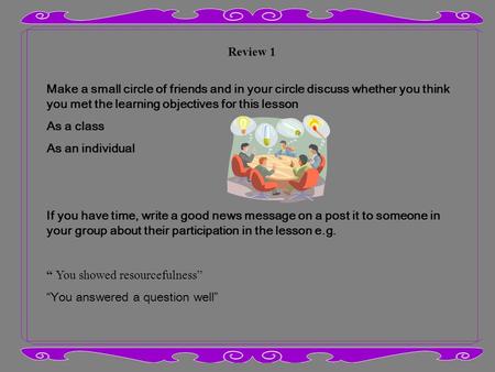 Review 1 Make a small circle of friends and in your circle discuss whether you think you met the learning objectives for this lesson As a class As an individual.