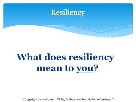 What does resiliency mean to you? © Copyright 2011—Current All Rights Reserved Foundation of Wellness™
