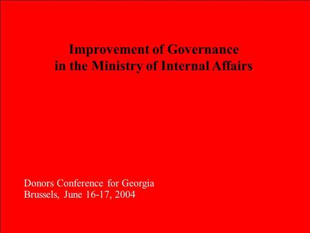 Improvement of Governance in the Ministry of Internal Affairs Donors Conference for Georgia Brussels, June 16-17, 2004 Donors Conference for Georgia Brussels,