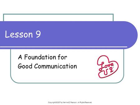 Copyright © 2007 by Marline E. Pearson. All Rights Reserved. Lesson 9 A Foundation for Good Communication.