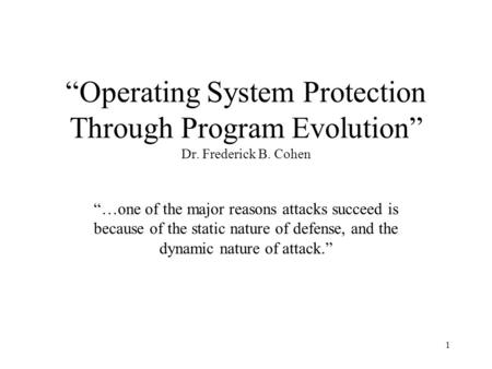 1 “Operating System Protection Through Program Evolution” Dr. Frederick B. Cohen “…one of the major reasons attacks succeed is because of the static nature.