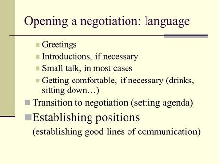 Opening a negotiation: language Greetings Introductions, if necessary Small talk, in most cases Getting comfortable, if necessary (drinks, sitting down…)