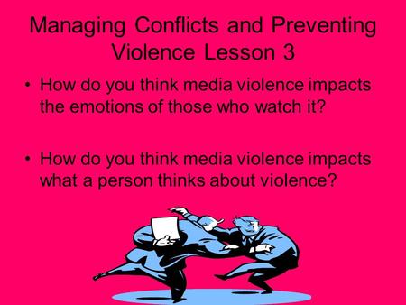 Managing Conflicts and Preventing Violence Lesson 3 How do you think media violence impacts the emotions of those who watch it? How do you think media.