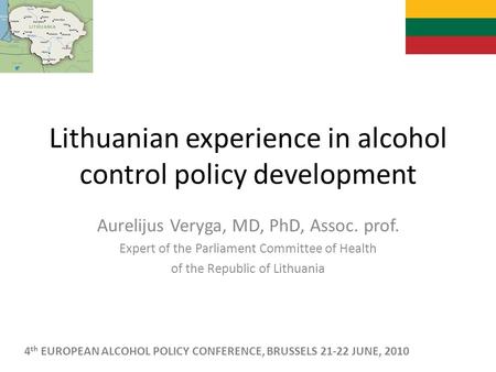 Lithuanian experience in alcohol control policy development Aurelijus Veryga, MD, PhD, Assoc. prof. Expert of the Parliament Committee of Health of the.