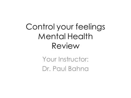 Control your feelings Mental Health Review Your Instructor: Dr. Paul Bahna.