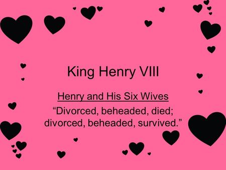 King Henry VIII Henry and His Six Wives “Divorced, beheaded, died; divorced, beheaded, survived.”