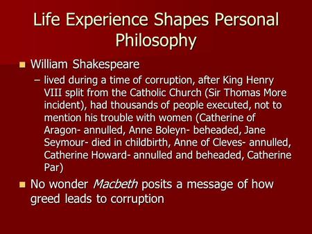 Life Experience Shapes Personal Philosophy William Shakespeare William Shakespeare –lived during a time of corruption, after King Henry VIII split from.