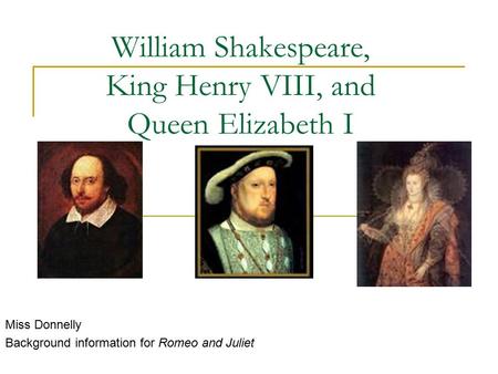 William Shakespeare, King Henry VIII, and Queen Elizabeth I Miss Donnelly Background information for Romeo and Juliet.