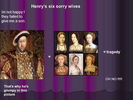 Im not happy ! they failed to give me a son. Henry’s six sorry wives + = tragedy That’s why he’s grumpy in this picture OH NO !!!!!