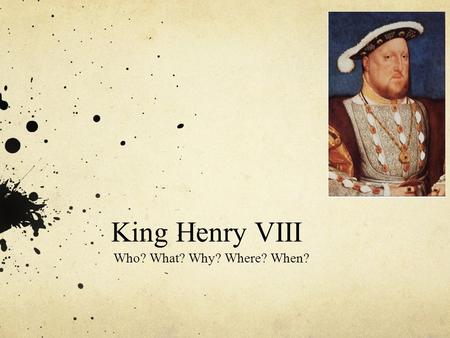King Henry VIII Who? What? Why? Where? When?. Who was Henry VIII? King Henry VIII was born in 1491 his father was King Henry VII and his mother was Elizabeth.