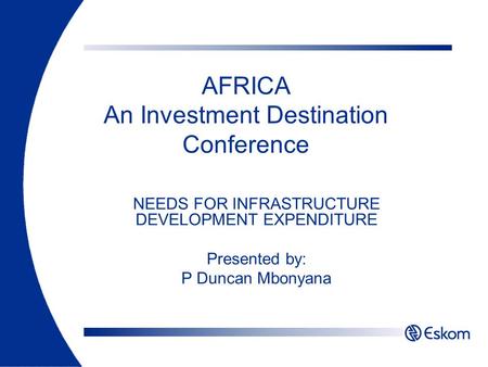 AFRICA An Investment Destination Conference NEEDS FOR INFRASTRUCTURE DEVELOPMENT EXPENDITURE Presented by: P Duncan Mbonyana.
