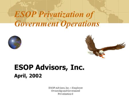 ESOP Advisors, Inc. -- Employee Ownership and Government Privatization © ESOP Privatization of Government Operations ESOP Advisors, Inc. April, 2002.
