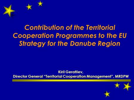 Contribution of the Territorial Cooperation Programmes to the EU Strategy for the Danube Region Kiril Geratliev, Director General “Territorial Cooperation.