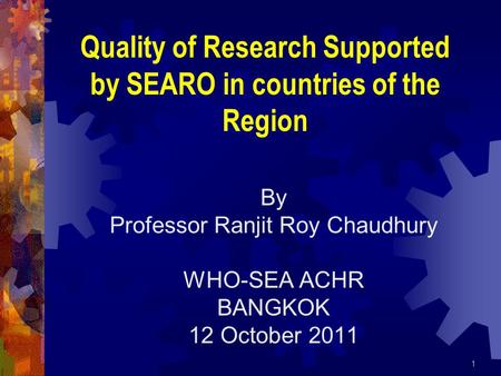 By Professor Ranjit Roy Chaudhury WHO-SEA ACHR BANGKOK 12 October 2011 1 Quality of Research Supported by SEARO in countries of the Region.