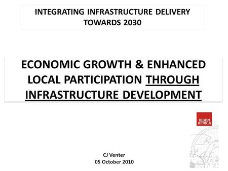 ECONOMIC GROWTH & ENHANCED LOCAL PARTICIPATION THROUGH INFRASTRUCTURE DEVELOPMENT INTEGRATING INFRASTRUCTURE DELIVERY TOWARDS 2030 CJ Venter 05 October.
