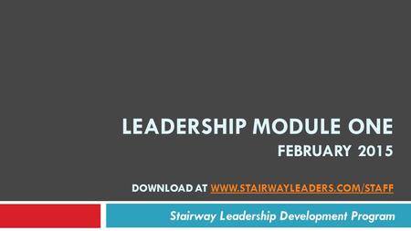 LEADERSHIP MODULE ONE FEBRUARY 2015 DOWNLOAD AT WWW.STAIRWAYLEADERS.COM/STAFFWWW.STAIRWAYLEADERS.COM/STAFF Stairway Leadership Development Program.