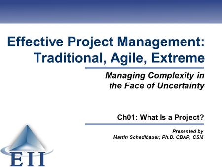 Effective Project Management: Traditional, Agile, Extreme Presented by Martin Schedlbauer, Ph.D. CBAP, CSM Managing Complexity in the Face of Uncertainty.