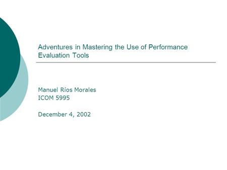 Adventures in Mastering the Use of Performance Evaluation Tools Manuel Ríos Morales ICOM 5995 December 4, 2002.