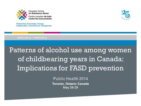 Www.ccsa.ca www.cclt.ca Patterns of alcohol use among women of childbearing years in Canada: Implications for FASD prevention Public Health 2014 Toronto,