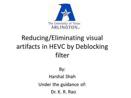 Reducing/Eliminating visual artifacts in HEVC by Deblocking filter By: Harshal Shah Under the guidance of: Dr. K. R. Rao.