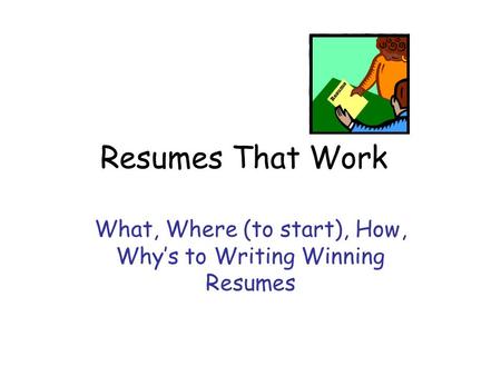 Resumes That Work What, Where (to start), How, Why’s to Writing Winning Resumes.