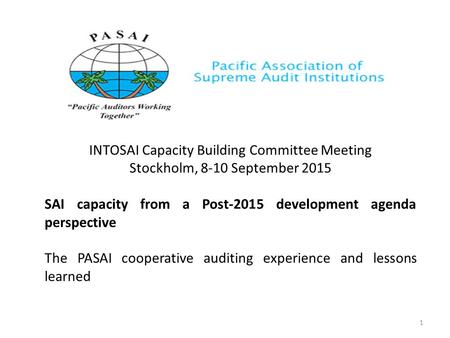 INTOSAI Capacity Building Committee Meeting Stockholm, 8-10 September 2015 SAI capacity from a Post-2015 development agenda perspective The PASAI cooperative.