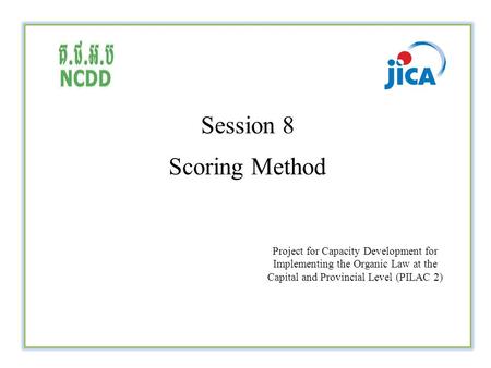 Session 8 Scoring Method Project for Capacity Development for Implementing the Organic Law at the Capital and Provincial Level (PILAC 2)