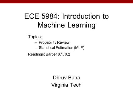 ECE 5984: Introduction to Machine Learning Dhruv Batra Virginia Tech Topics: –Probability Review –Statistical Estimation (MLE) Readings: Barber 8.1, 8.2.