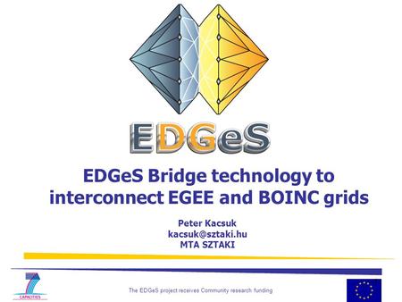 The EDGeS project receives Community research funding 1 EDGeS Bridge technology to interconnect EGEE and BOINC grids Peter Kacsuk MTA.
