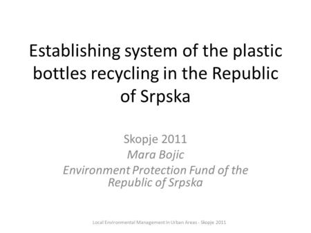 Establishing system of the plastic bottles recycling in the Republic of Srpska Skopje 2011 Mara Bojic Environment Protection Fund of the Republic of Srpska.