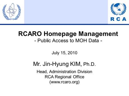RCARO Homepage Management - Public Access to MOH Data - July 15, 2010 Mr. Jin-Hyung KIM, Ph.D. Head, Administration Division RCA Regional Office (www.rcaro.org)