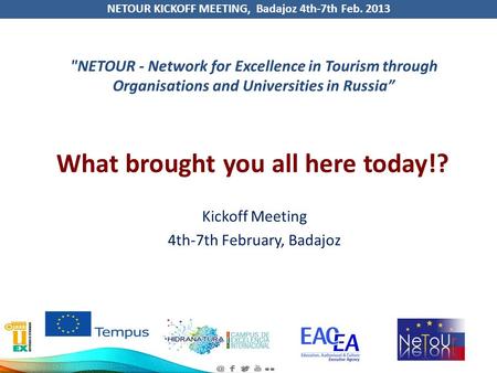 NETOUR KICKOFF MEETING, Badajoz 4th-7th Feb. 2013 What brought you all here today!? Kickoff Meeting 4th-7th February, Badajoz NETOUR - Network for Excellence.