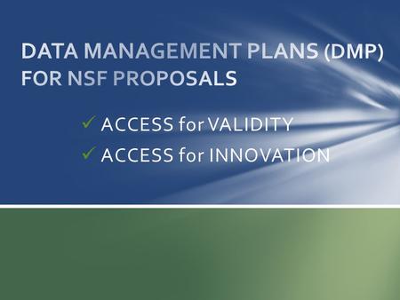 ACCESS for VALIDITY ACCESS for INNOVATION. Starting January 2011 for NEW proposals Not voluntary – “integral part” of proposal and FastLane Required for.