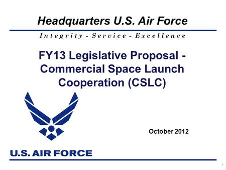 I n t e g r i t y - S e r v i c e - E x c e l l e n c e Headquarters U.S. Air Force 1 FY13 Legislative Proposal - Commercial Space Launch Cooperation (CSLC)