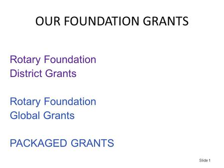 OUR FOUNDATION GRANTS Slide 1 Rotary Foundation District Grants Rotary Foundation Global Grants PACKAGED GRANTS.