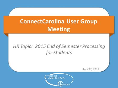 ConnectCarolina User Group Meeting HR Topic: 2015 End of Semester Processing for Students April 22, 2015.