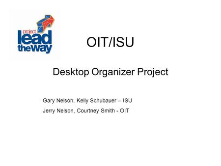 OIT/ISU Desktop Organizer Project Gary Nelson, Kelly Schubauer – ISU Jerry Nelson, Courtney Smith - OIT.