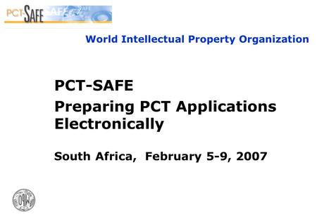 1 World Intellectual Property Organization PCT-SAFE Preparing PCT Applications Electronically South Africa, February 5-9, 2007.