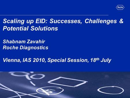 Scaling up EID: Successes, Challenges & Potential Solutions Shabnam Zavahir Roche Diagnostics Vienna, IAS 2010, Special Session, 18 th July.