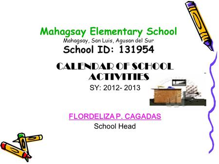 Mahagsay Elementary School Mahagsay, San Luis, Agusan del Sur School ID: 131954 CALENDAR OF SCHOOL ACTIVITIES SY: 2012- 2013 FLORDELIZA P. CAGADAS School.