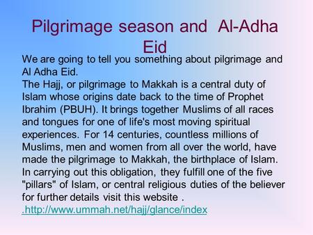 Pilgrimage season and Al-Adha Eid We are going to tell you something about pilgrimage and Al Adha Eid. The Hajj, or pilgrimage to Makkah is a central duty.