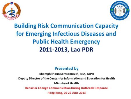 Building Risk Communication Capacity for Emerging Infectious Diseases and Public Health Emergency 2011-2013, Lao PDR Presented by Khamphithoun Somsamouth,