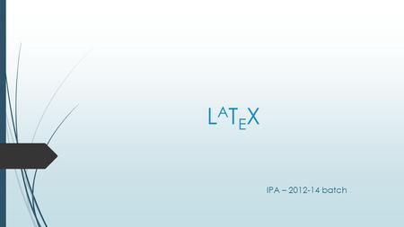 LATEXLATEX IPA – 2012-14 batch. LATEXLATEX  A document preparation system - pronounced as lay-tek  It is a markup and programming language created by.